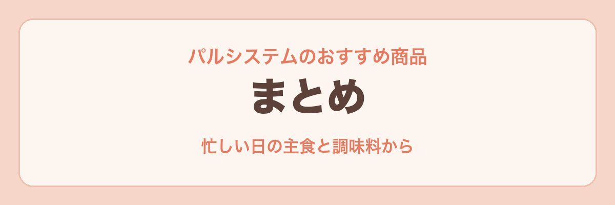 まとめ:パルシステムのおすすめ商品は、忙しい日の主食と調味料から